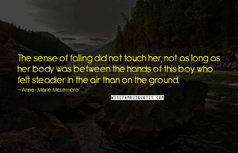 Anna-Marie McLemore Quotes: The sense of falling did not touch her, not as long as her body was between the hands of this boy who felt steadier in the air than on the ground.