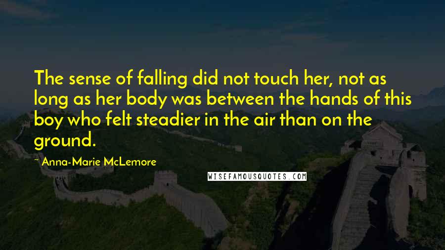 Anna-Marie McLemore Quotes: The sense of falling did not touch her, not as long as her body was between the hands of this boy who felt steadier in the air than on the ground.