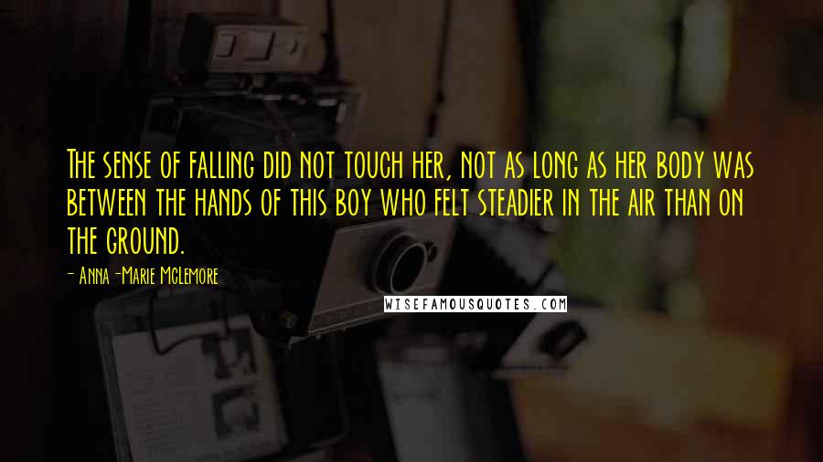 Anna-Marie McLemore Quotes: The sense of falling did not touch her, not as long as her body was between the hands of this boy who felt steadier in the air than on the ground.