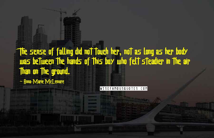 Anna-Marie McLemore Quotes: The sense of falling did not touch her, not as long as her body was between the hands of this boy who felt steadier in the air than on the ground.