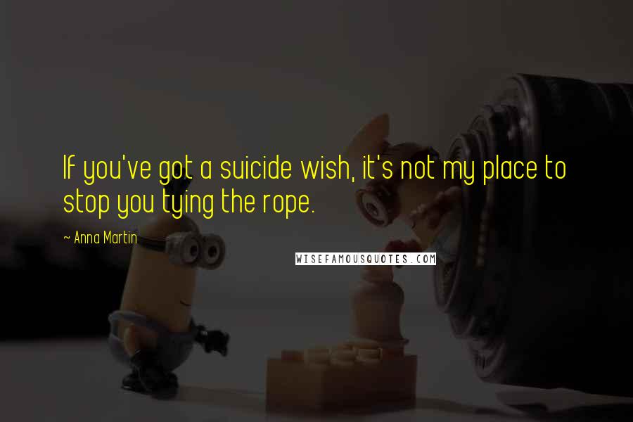Anna Martin Quotes: If you've got a suicide wish, it's not my place to stop you tying the rope.