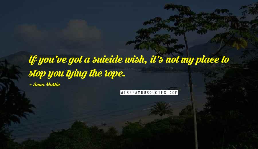 Anna Martin Quotes: If you've got a suicide wish, it's not my place to stop you tying the rope.