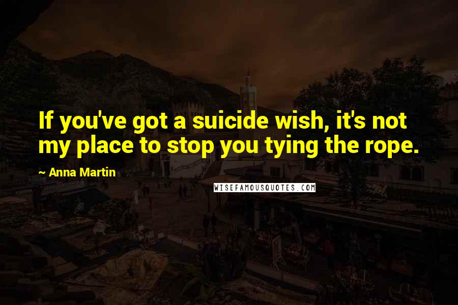 Anna Martin Quotes: If you've got a suicide wish, it's not my place to stop you tying the rope.