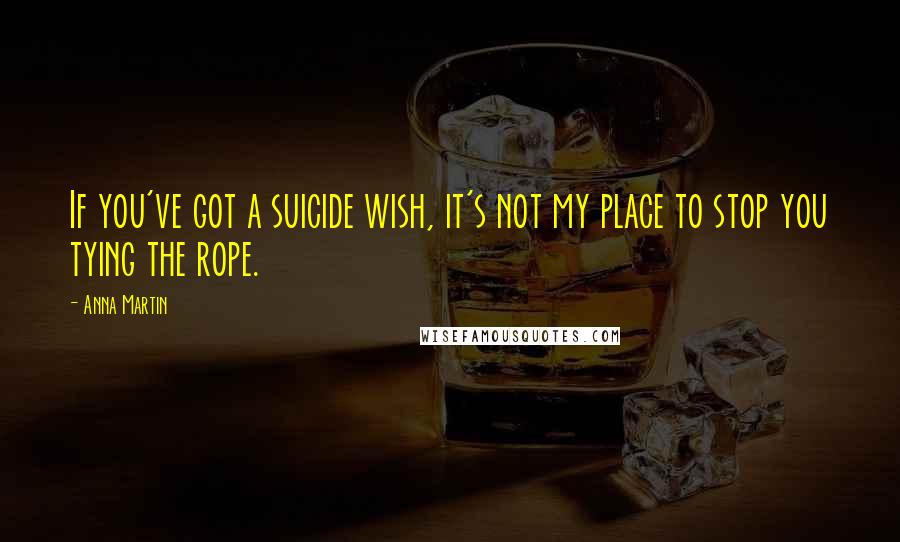 Anna Martin Quotes: If you've got a suicide wish, it's not my place to stop you tying the rope.