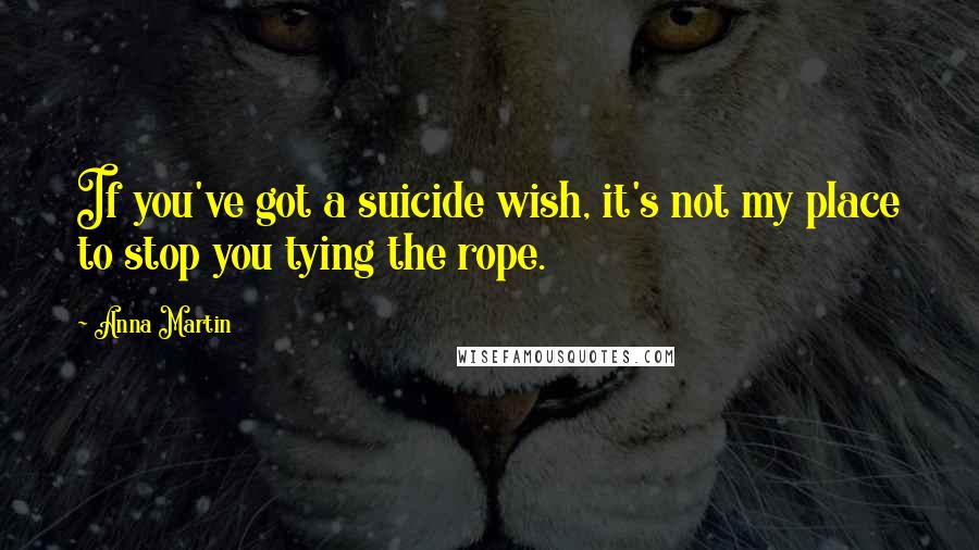 Anna Martin Quotes: If you've got a suicide wish, it's not my place to stop you tying the rope.