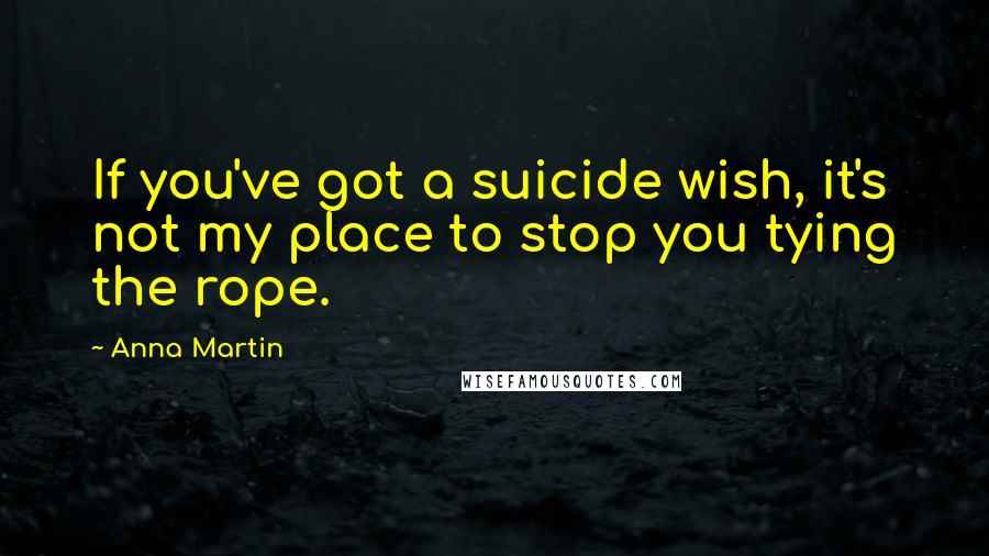 Anna Martin Quotes: If you've got a suicide wish, it's not my place to stop you tying the rope.