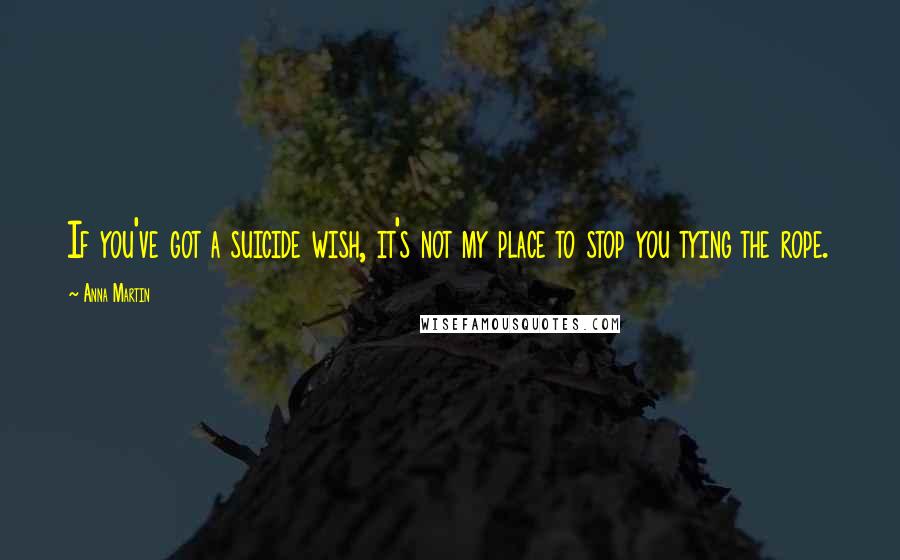 Anna Martin Quotes: If you've got a suicide wish, it's not my place to stop you tying the rope.