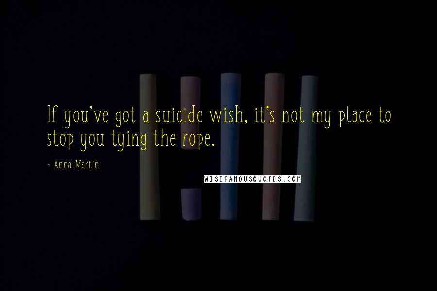 Anna Martin Quotes: If you've got a suicide wish, it's not my place to stop you tying the rope.