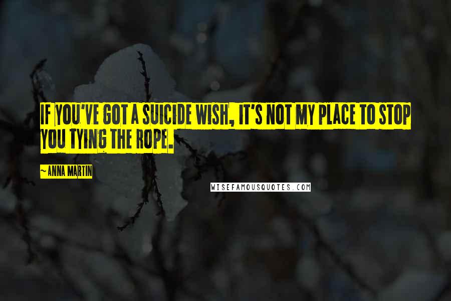 Anna Martin Quotes: If you've got a suicide wish, it's not my place to stop you tying the rope.