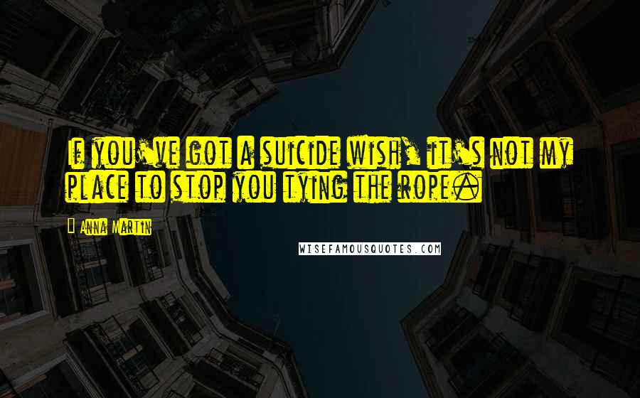 Anna Martin Quotes: If you've got a suicide wish, it's not my place to stop you tying the rope.