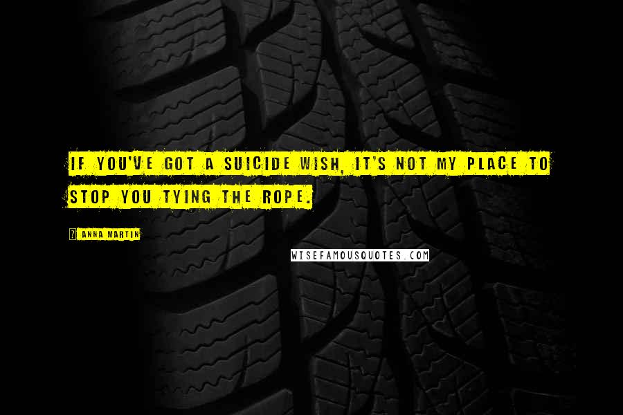 Anna Martin Quotes: If you've got a suicide wish, it's not my place to stop you tying the rope.