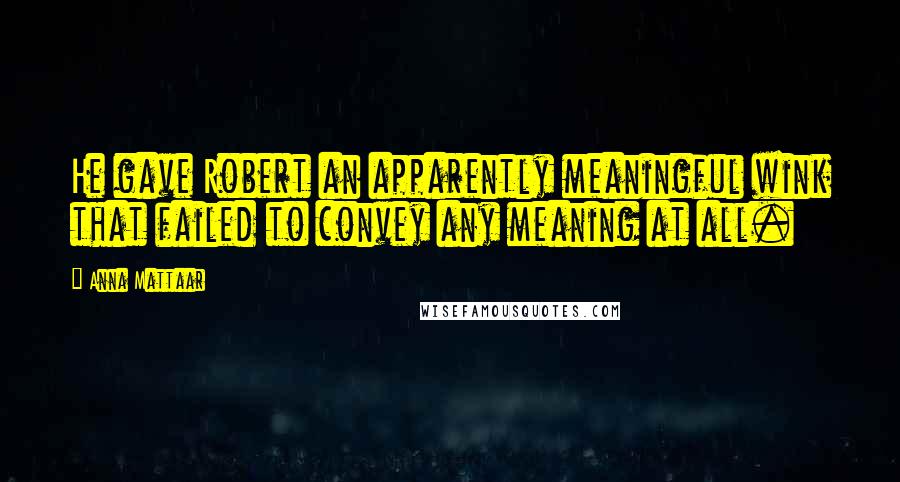 Anna Mattaar Quotes: He gave Robert an apparently meaningful wink that failed to convey any meaning at all.