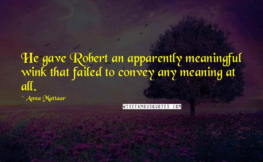 Anna Mattaar Quotes: He gave Robert an apparently meaningful wink that failed to convey any meaning at all.