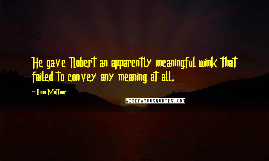 Anna Mattaar Quotes: He gave Robert an apparently meaningful wink that failed to convey any meaning at all.