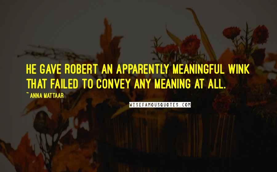 Anna Mattaar Quotes: He gave Robert an apparently meaningful wink that failed to convey any meaning at all.