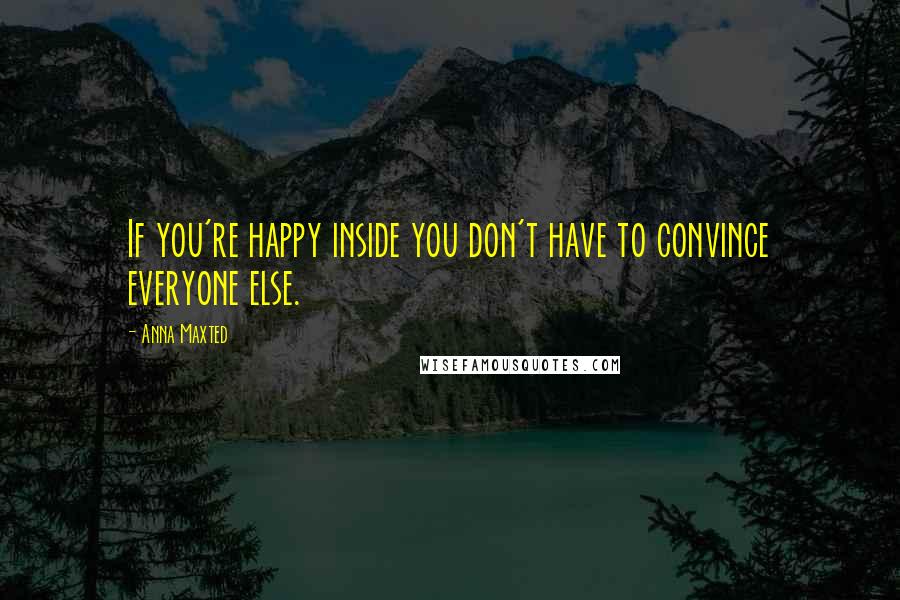 Anna Maxted Quotes: If you're happy inside you don't have to convince everyone else.