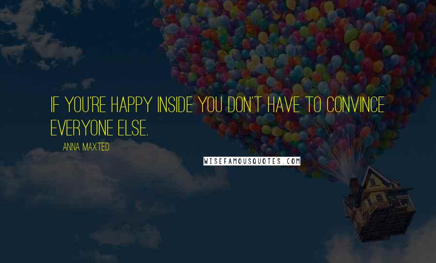 Anna Maxted Quotes: If you're happy inside you don't have to convince everyone else.