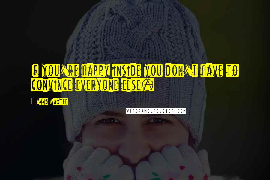 Anna Maxted Quotes: If you're happy inside you don't have to convince everyone else.