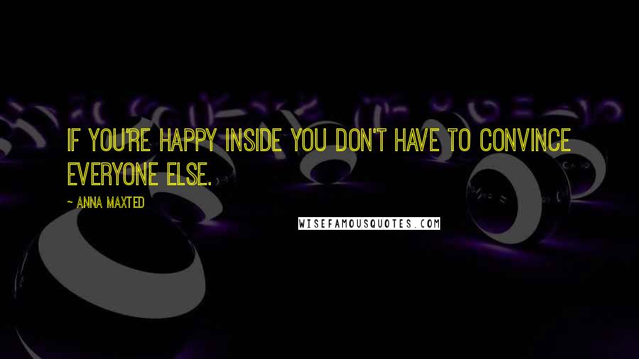 Anna Maxted Quotes: If you're happy inside you don't have to convince everyone else.