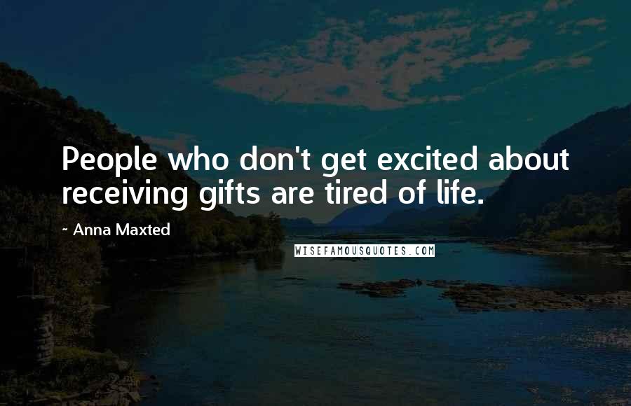 Anna Maxted Quotes: People who don't get excited about receiving gifts are tired of life.