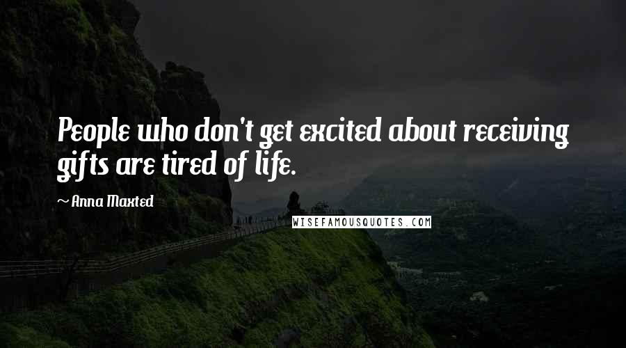 Anna Maxted Quotes: People who don't get excited about receiving gifts are tired of life.