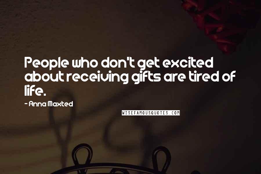 Anna Maxted Quotes: People who don't get excited about receiving gifts are tired of life.