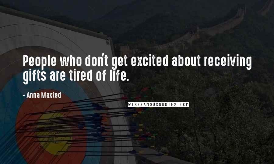 Anna Maxted Quotes: People who don't get excited about receiving gifts are tired of life.