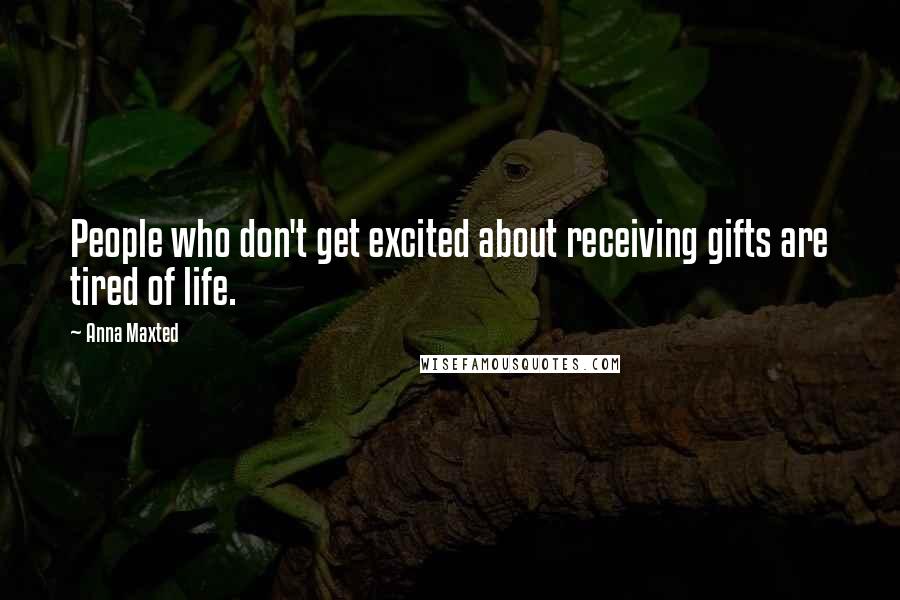 Anna Maxted Quotes: People who don't get excited about receiving gifts are tired of life.