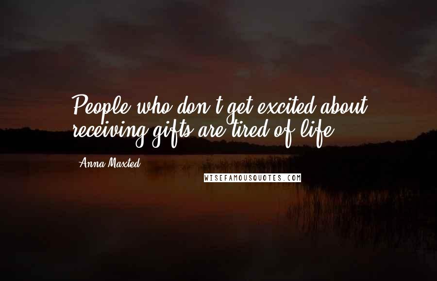 Anna Maxted Quotes: People who don't get excited about receiving gifts are tired of life.