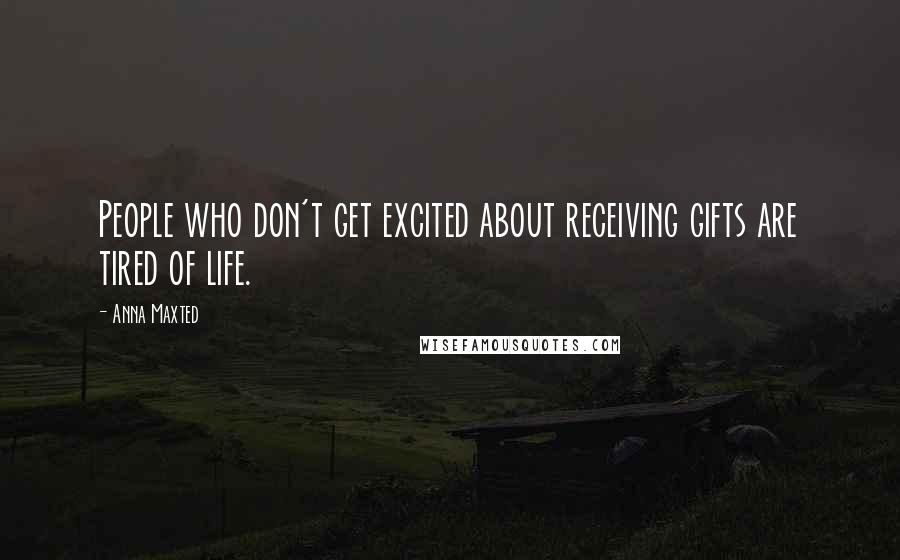 Anna Maxted Quotes: People who don't get excited about receiving gifts are tired of life.