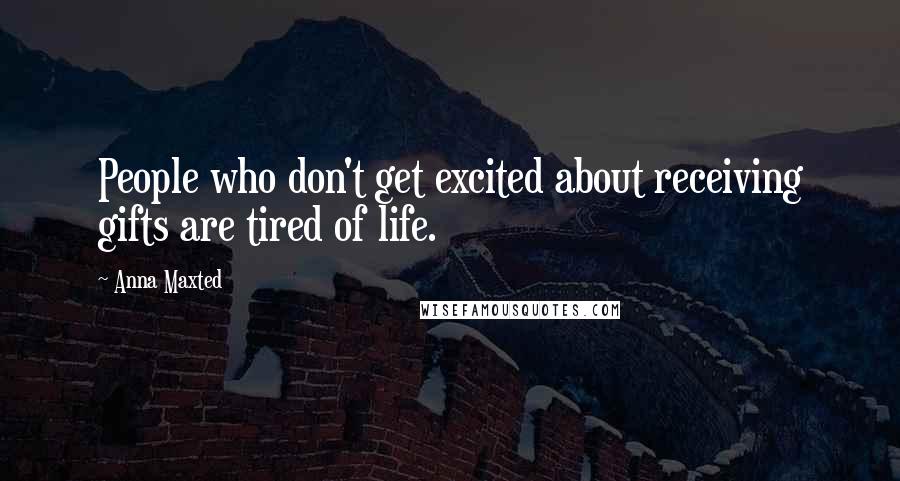 Anna Maxted Quotes: People who don't get excited about receiving gifts are tired of life.