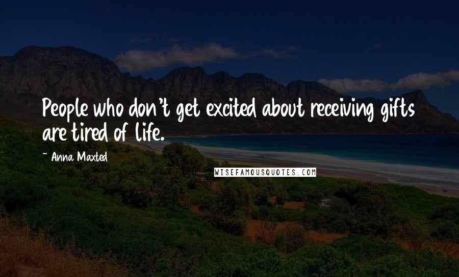 Anna Maxted Quotes: People who don't get excited about receiving gifts are tired of life.