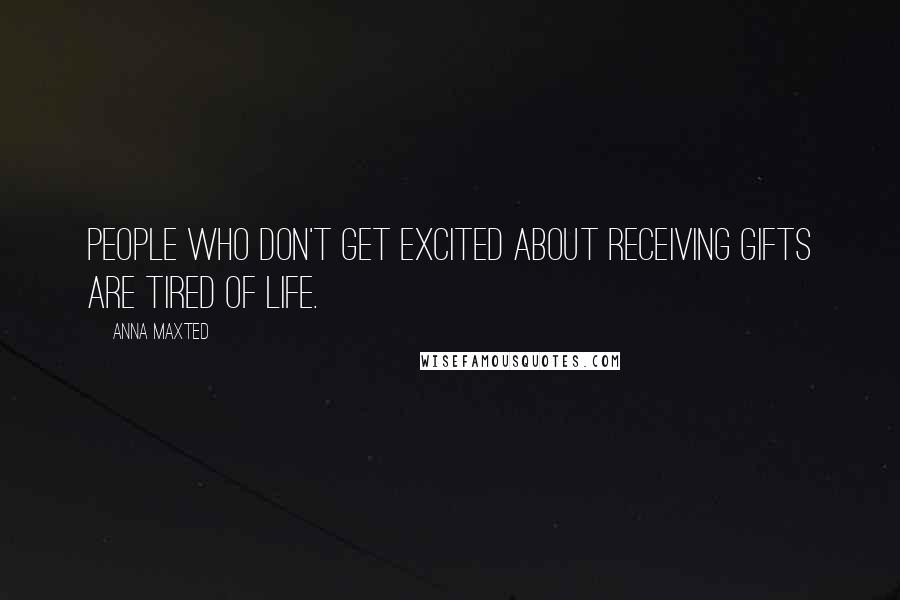 Anna Maxted Quotes: People who don't get excited about receiving gifts are tired of life.