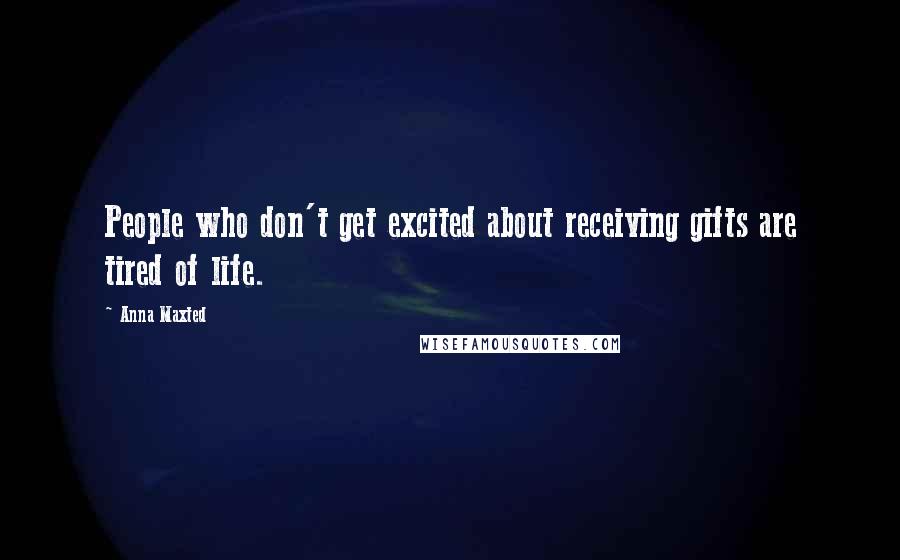 Anna Maxted Quotes: People who don't get excited about receiving gifts are tired of life.