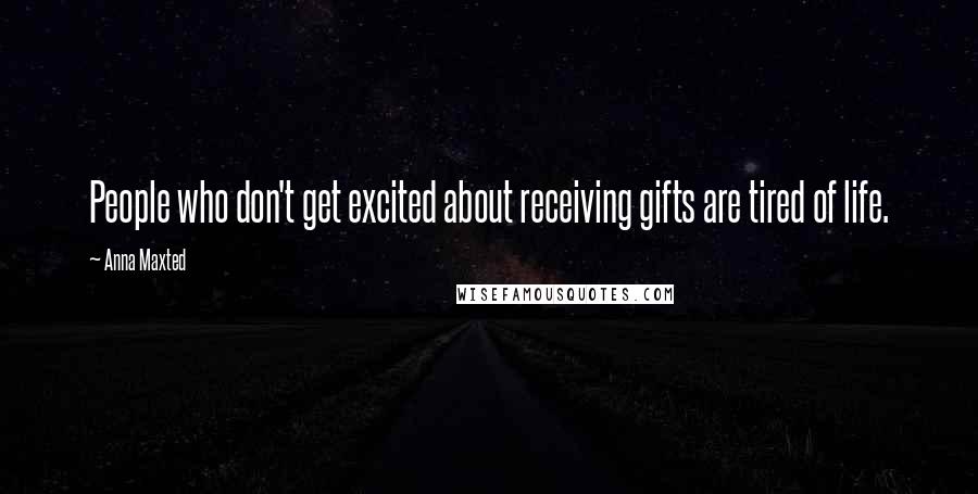 Anna Maxted Quotes: People who don't get excited about receiving gifts are tired of life.