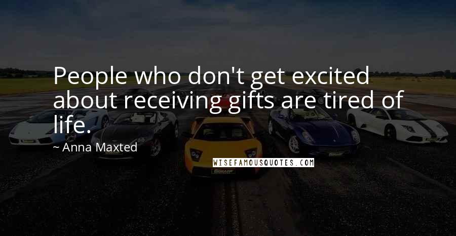 Anna Maxted Quotes: People who don't get excited about receiving gifts are tired of life.