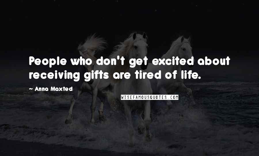 Anna Maxted Quotes: People who don't get excited about receiving gifts are tired of life.