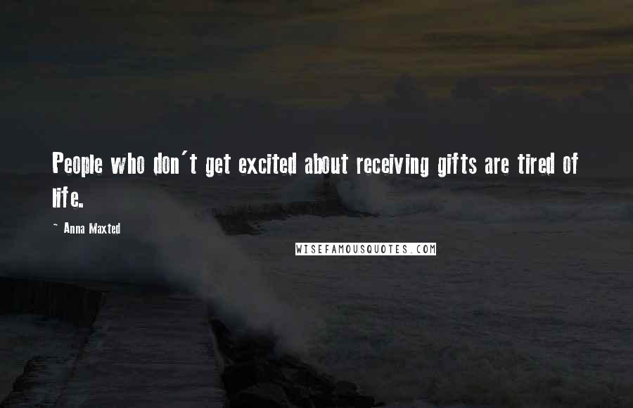 Anna Maxted Quotes: People who don't get excited about receiving gifts are tired of life.