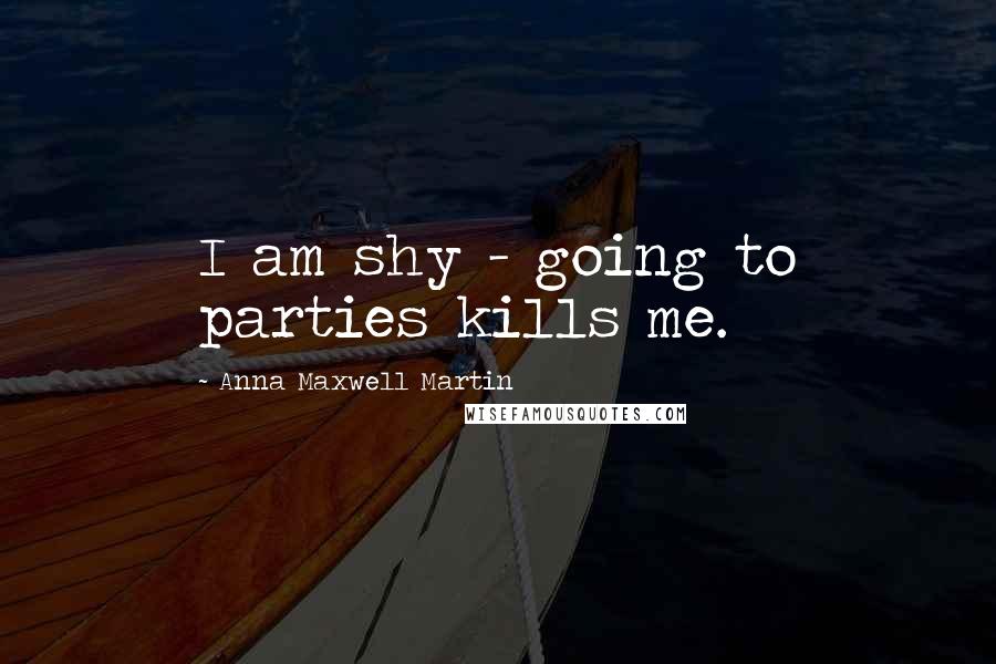 Anna Maxwell Martin Quotes: I am shy - going to parties kills me.