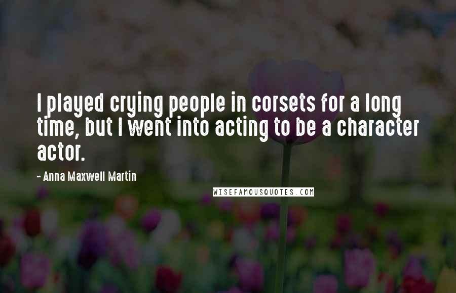 Anna Maxwell Martin Quotes: I played crying people in corsets for a long time, but I went into acting to be a character actor.