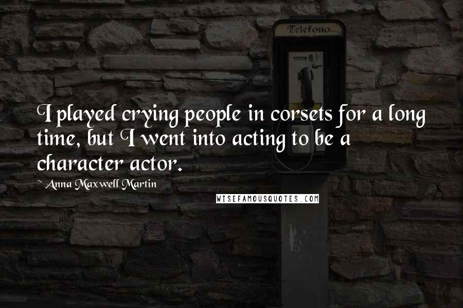 Anna Maxwell Martin Quotes: I played crying people in corsets for a long time, but I went into acting to be a character actor.