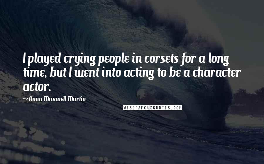 Anna Maxwell Martin Quotes: I played crying people in corsets for a long time, but I went into acting to be a character actor.