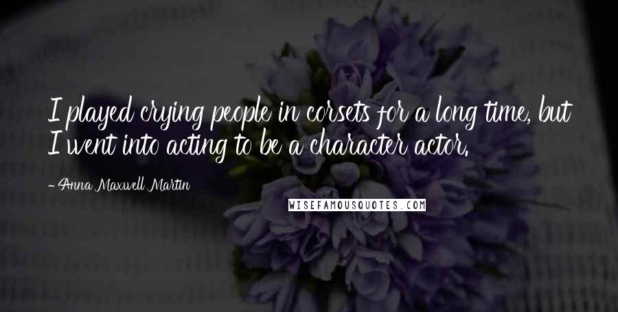 Anna Maxwell Martin Quotes: I played crying people in corsets for a long time, but I went into acting to be a character actor.