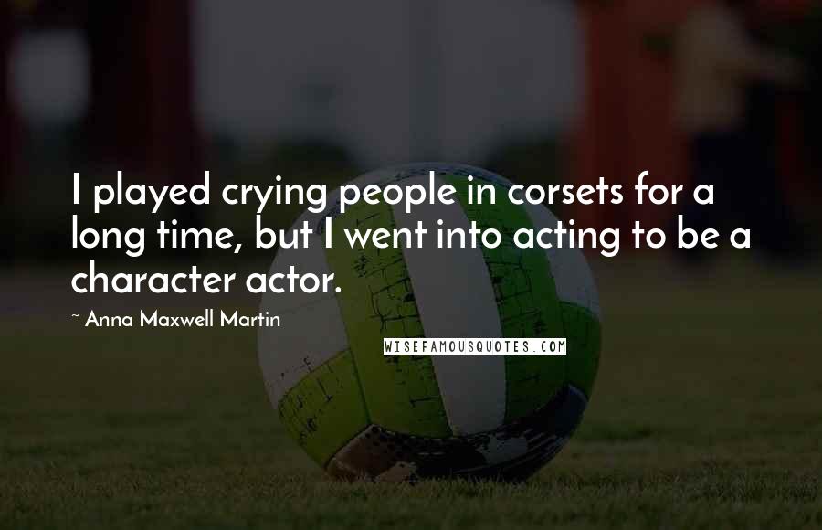 Anna Maxwell Martin Quotes: I played crying people in corsets for a long time, but I went into acting to be a character actor.