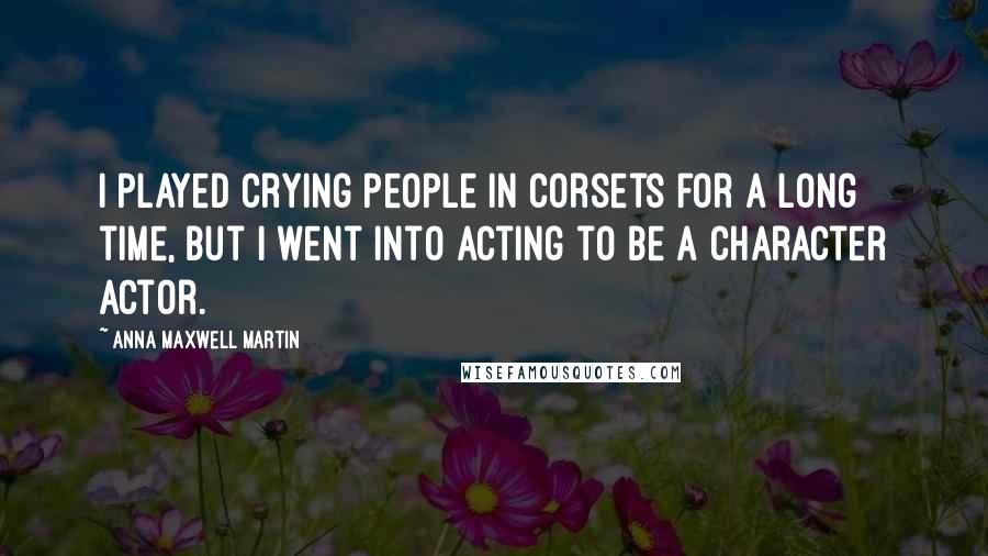 Anna Maxwell Martin Quotes: I played crying people in corsets for a long time, but I went into acting to be a character actor.