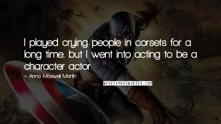 Anna Maxwell Martin Quotes: I played crying people in corsets for a long time, but I went into acting to be a character actor.