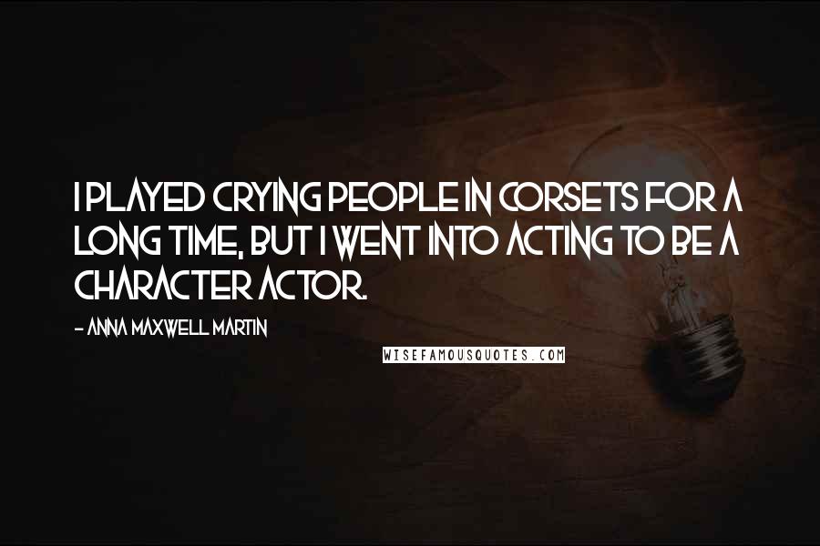 Anna Maxwell Martin Quotes: I played crying people in corsets for a long time, but I went into acting to be a character actor.