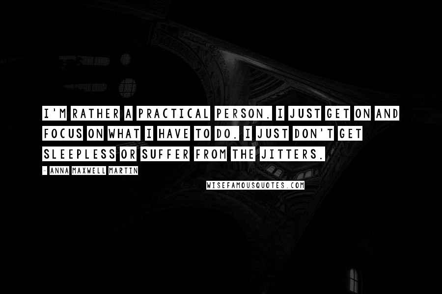 Anna Maxwell Martin Quotes: I'm rather a practical person. I just get on and focus on what I have to do. I just don't get sleepless or suffer from the jitters.