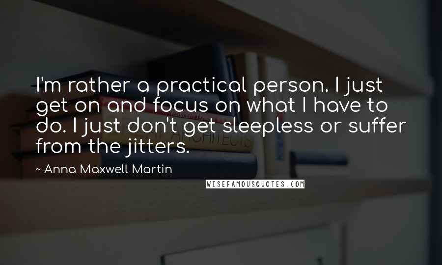 Anna Maxwell Martin Quotes: I'm rather a practical person. I just get on and focus on what I have to do. I just don't get sleepless or suffer from the jitters.