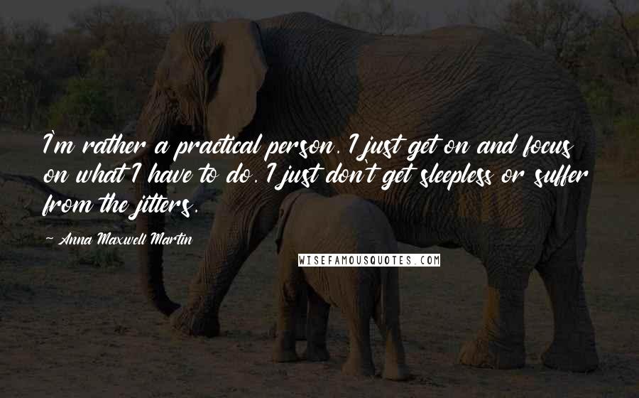 Anna Maxwell Martin Quotes: I'm rather a practical person. I just get on and focus on what I have to do. I just don't get sleepless or suffer from the jitters.